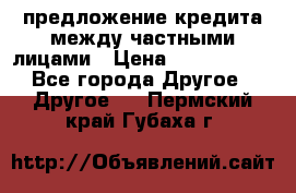 предложение кредита между частными лицами › Цена ­ 5 000 000 - Все города Другое » Другое   . Пермский край,Губаха г.